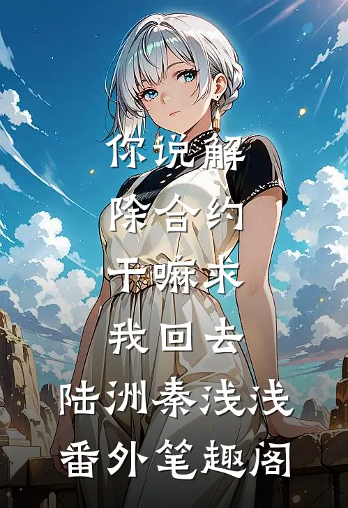 你说解除合约，干嘛求我回去：陆洲秦浅浅番外笔趣阁