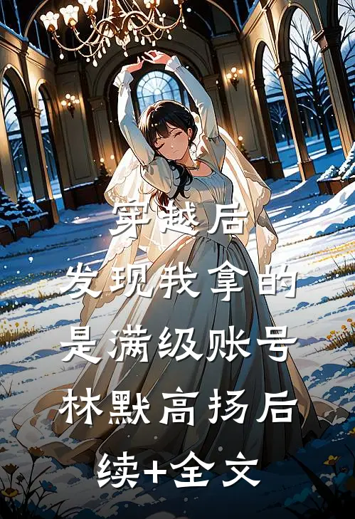 穿越后，发现我拿的是满级账号林默高扬后续+全文