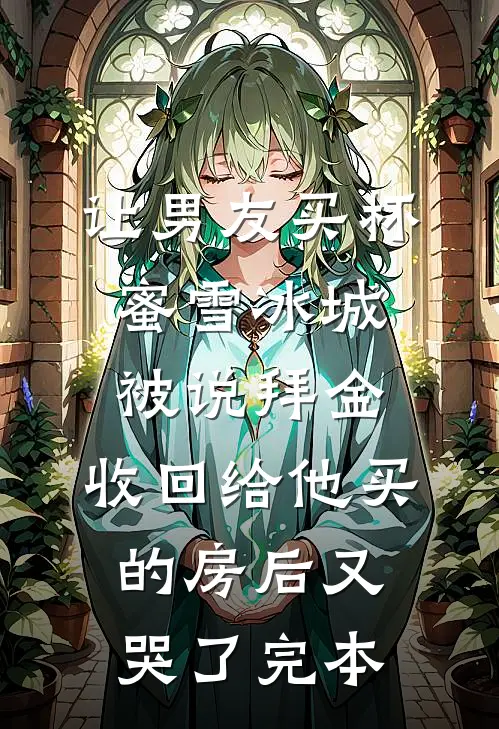 让男友买杯蜜雪冰城被说拜金，收回给他买的房后又哭了完本
