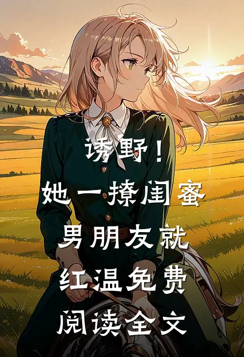 诱野！她一撩，闺蜜男朋友就红温免费阅读全文