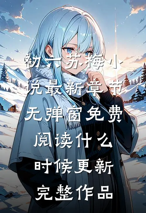 初六苏梅小说最新章节无弹窗免费阅读什么时候更新完整作品