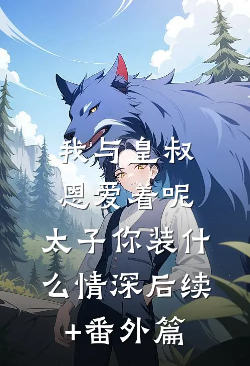 我与皇叔恩爱着呢，太子你装什么情深后续+番外篇