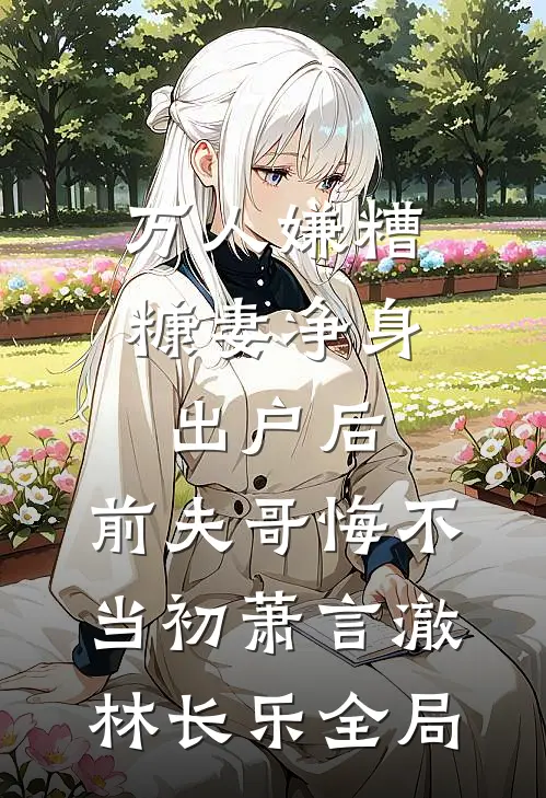 万人嫌糟糠妻净身出户后，前夫哥悔不当初萧言澈林长乐全局