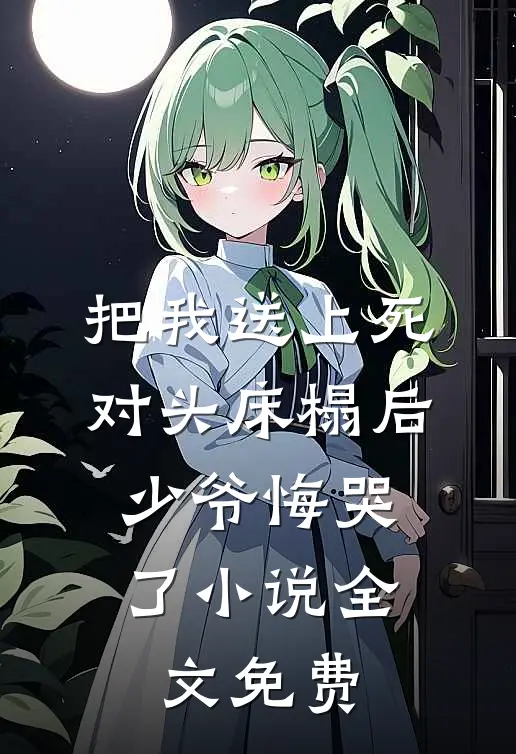把我送上死对头床榻后，少爷悔哭了小说全文免费