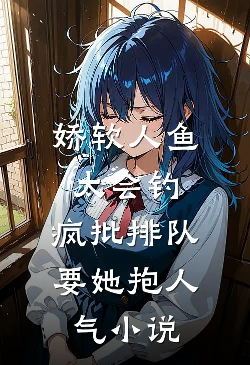 娇软人鱼太会钓，疯批排队要她抱人气小说