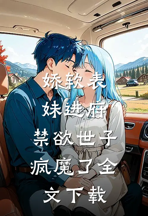 娇软表妹进府：禁欲世子疯魔了全文下载