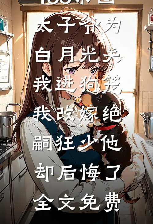 188京圈太子爷为白月光关我进狗笼，我改嫁绝嗣狂少他却后悔了全文免费