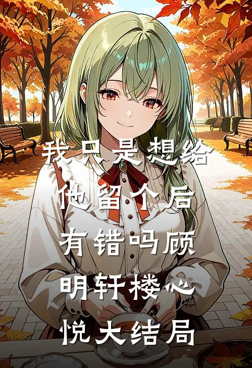 我只是想给他留个后，有错吗顾明轩楼心悦大结局