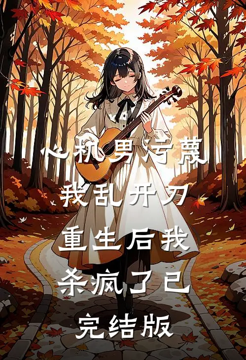 心机男污蔑我乱开刀，重生后我杀疯了已完结版