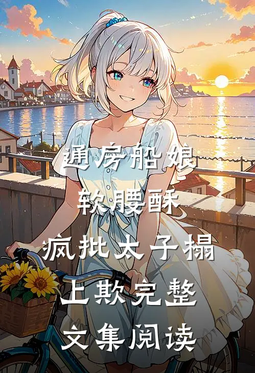 通房船娘软腰酥，疯批太子榻上欺完整文集阅读