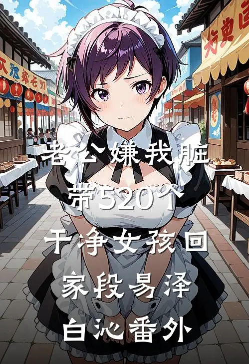 老公嫌我脏，带520个干净女孩回家段易泽白沁番外