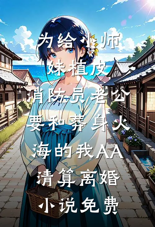 为给小师妹植皮，消防员老公要和葬身火海的我AA清算离婚小说免费