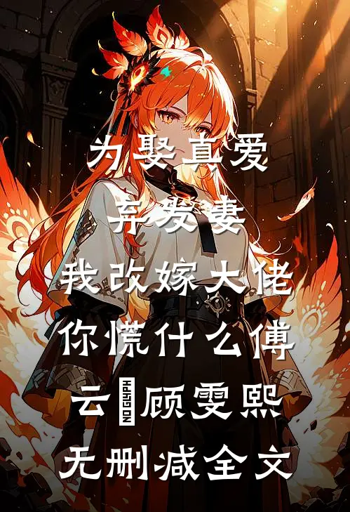 为娶真爱弃发妻，我改嫁大佬你慌什么傅云璟顾雯熙无删减全文
