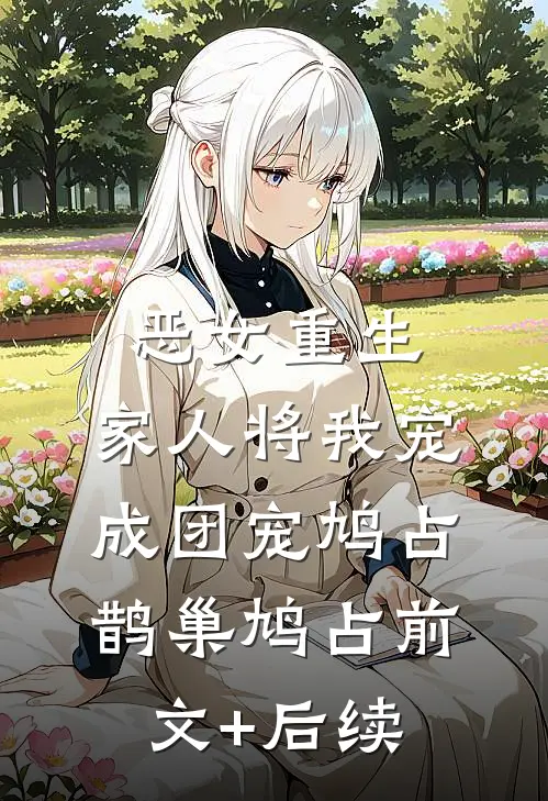 恶女重生，家人将我宠成团宠鸠占鹊巢鸠占前文+后续