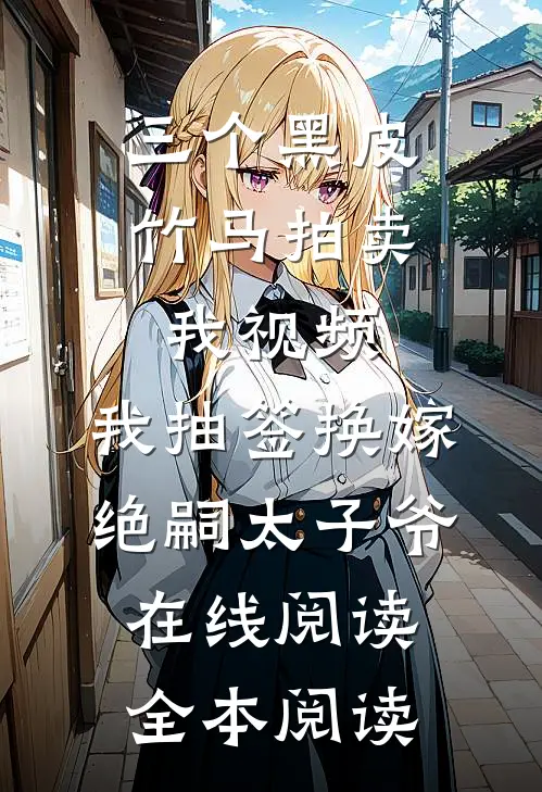 三个黑皮竹马拍卖我视频，我抽签换嫁绝嗣太子爷在线阅读全本阅读