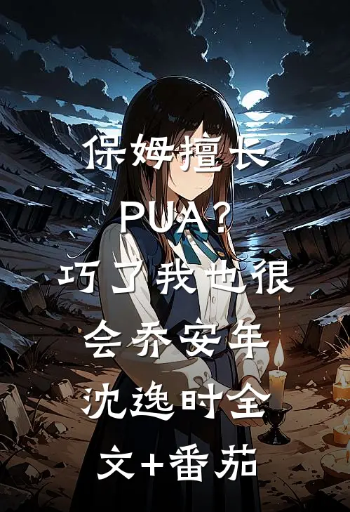 保姆擅长PUA？巧了，我也很会乔安年沈逸时全文+番茄