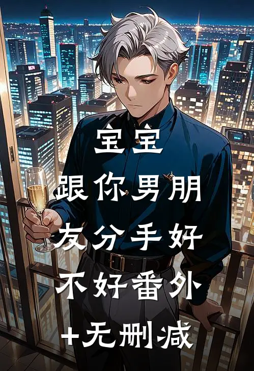 宝宝，跟你男朋友分手好不好番外+无删减