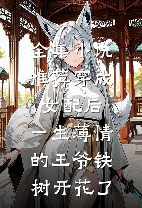 全集小说推荐穿成女配后，一生薄情的王爷铁树开花了