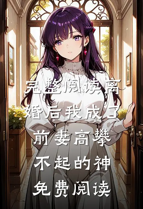 完整阅读离婚后我成了前妻高攀不起的神免费阅读