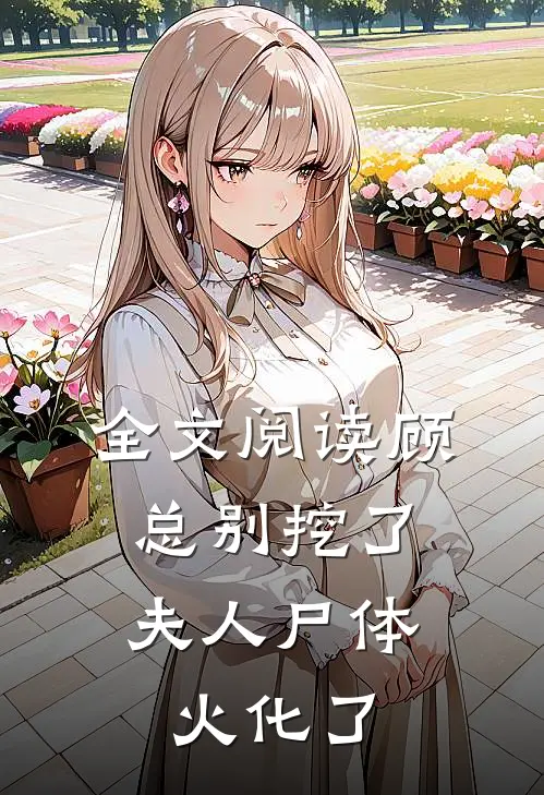 全文阅读顾总别挖了，夫人尸体火化了