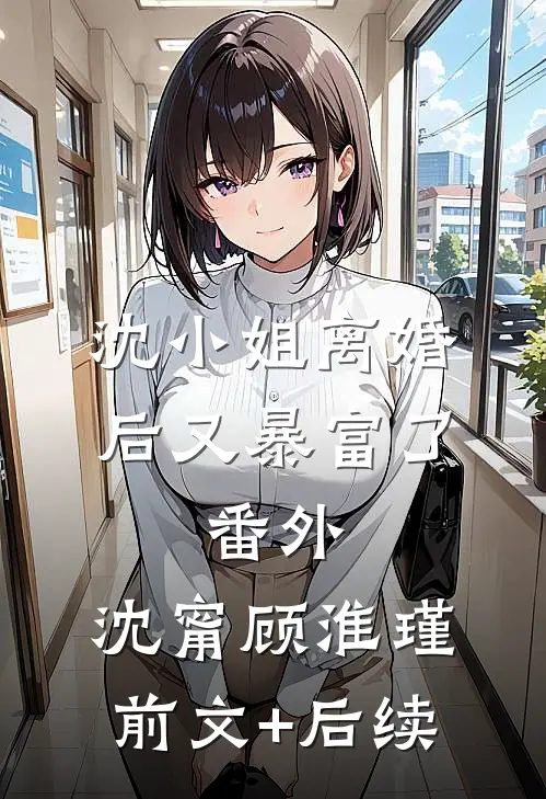 沈小姐离婚后又暴富了： 番外,沈甯顾淮瑾前文+后续