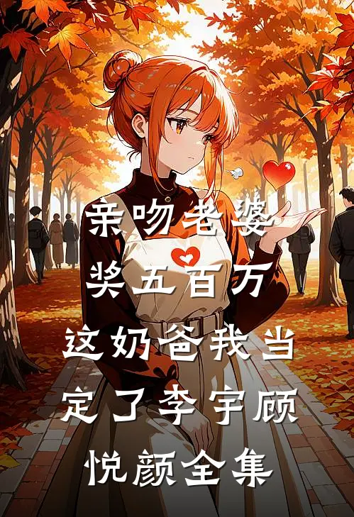 亲吻老婆奖五百万，这奶爸我当定了李宇顾悦颜全集