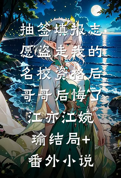 抽签填报志愿盗走我的名校资格后，哥哥后悔了江亦江婉瑜结局+番外小说