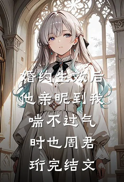 婚约生效后，他亲昵到我喘不过气时也周君珩完结文