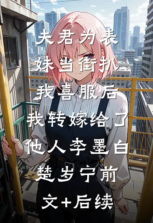 夫君为表妹当街扒我喜服后，我转嫁给了他人李墨白楚岁宁前文+后续