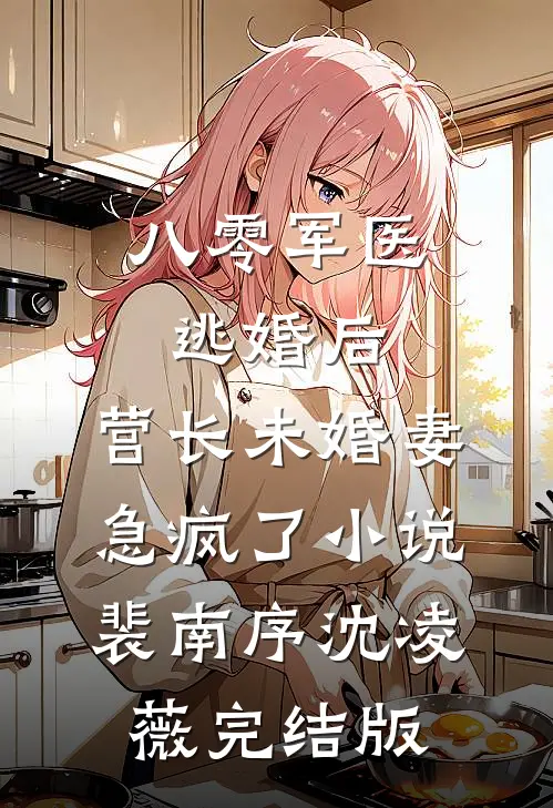 八零军医逃婚后，营长未婚妻急疯了小说裴南序沈凌薇完结版