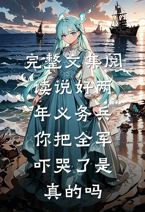 完整文集阅读说好两年义务兵,你把全军吓哭了是真的吗