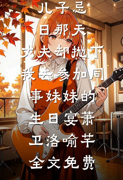 儿子忌日那天，丈夫却抛下我去参加同事妹妹的生日宴萧卫洛喻芊全文免费