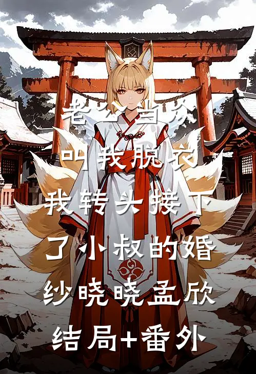 老公当众叫我脱衣，我转头接下了小叔的婚纱晓晓孟欣结局+番外