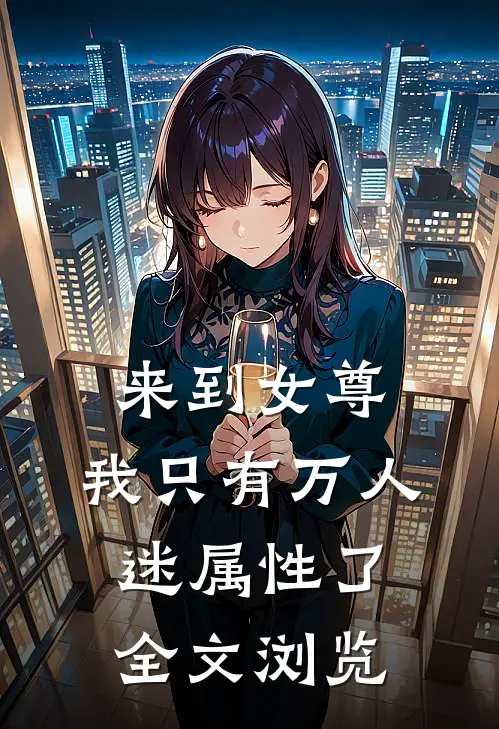 来到女尊，我只有万人迷属性了全文浏览