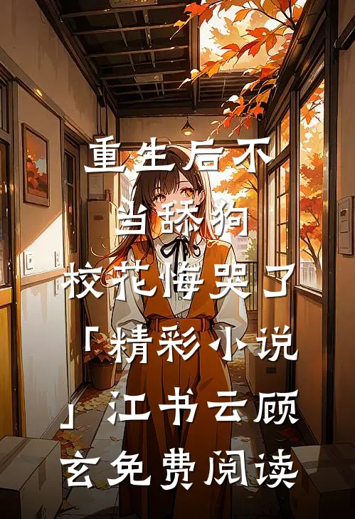 重生后不当舔狗，校花悔哭了「精彩小说」江书云顾玄免费阅读