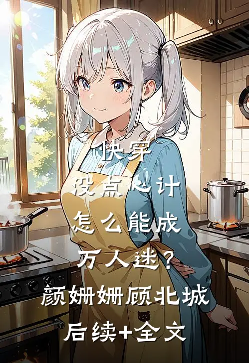 快穿：没点心计，怎么能成万人迷？颜姗姗顾北城后续+全文