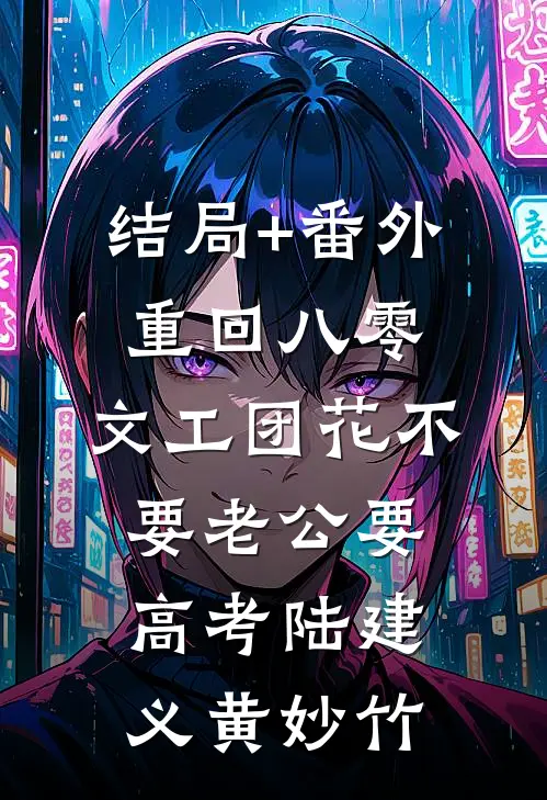 结局+番外重回八零，文工团花不要老公要高考陆建义黄妙竹