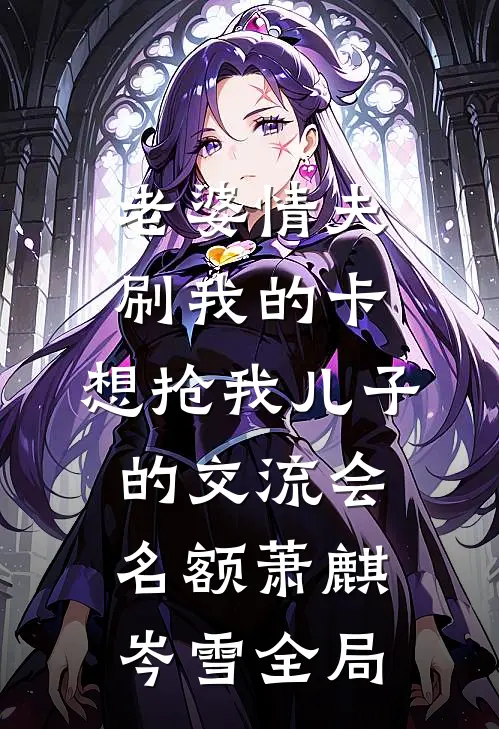 老婆情夫刷我的卡，想抢我儿子的交流会名额萧麒岑雪全局