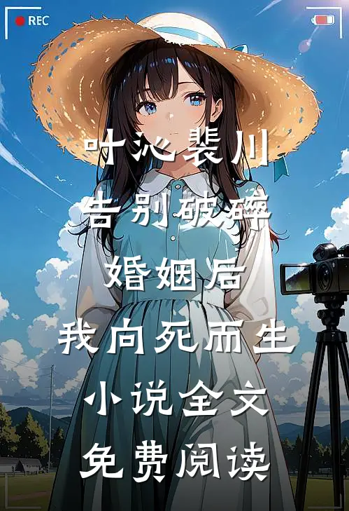 叶沁裴川告别破碎婚姻后，我向死而生小说全文免费阅读