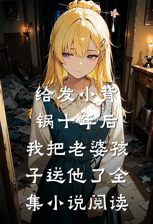 给发小背锅十年后，我把老婆孩子送他了全集小说阅读