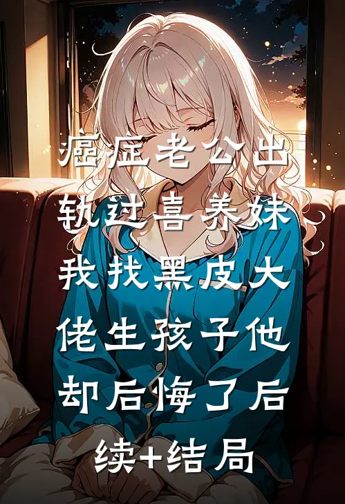 癌症老公出轨过喜养妹，我找黑皮大佬生孩子他却后悔了后续+结局
