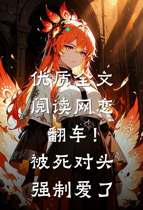 优质全文阅读网恋翻车！被死对头强制爱了