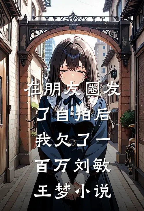 在朋友圈发了自拍后，我欠了一百万刘敏王梦小说