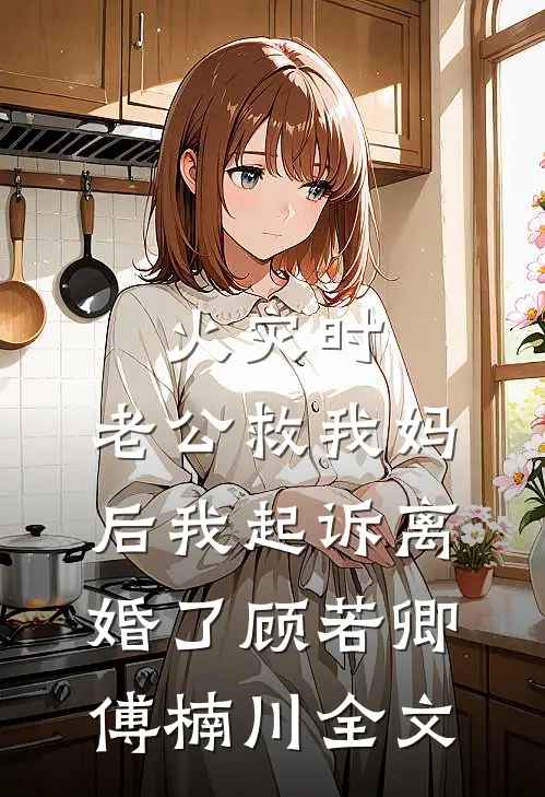 火灾时，老公救我妈后我起诉离婚了顾若卿傅楠川全文
