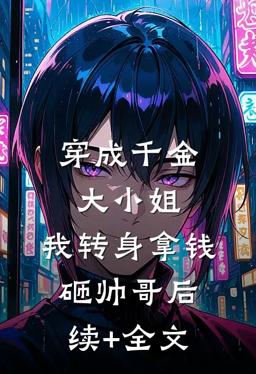 穿成千金大小姐，我转身拿钱砸帅哥后续+全文