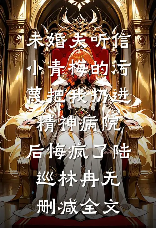 未婚夫听信小青梅的污蔑把我扔进精神病院，后悔疯了陆巡林冉无删减全文