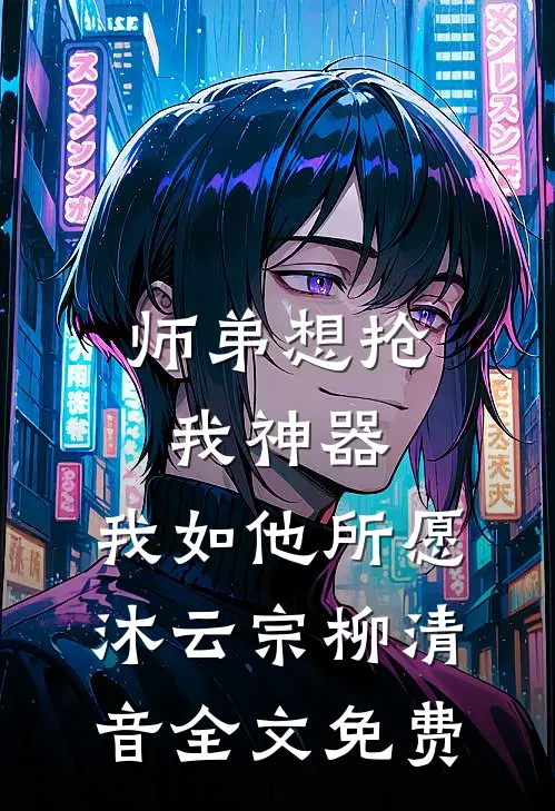 师弟想抢我神器，我如他所愿沐云宗柳清音全文免费