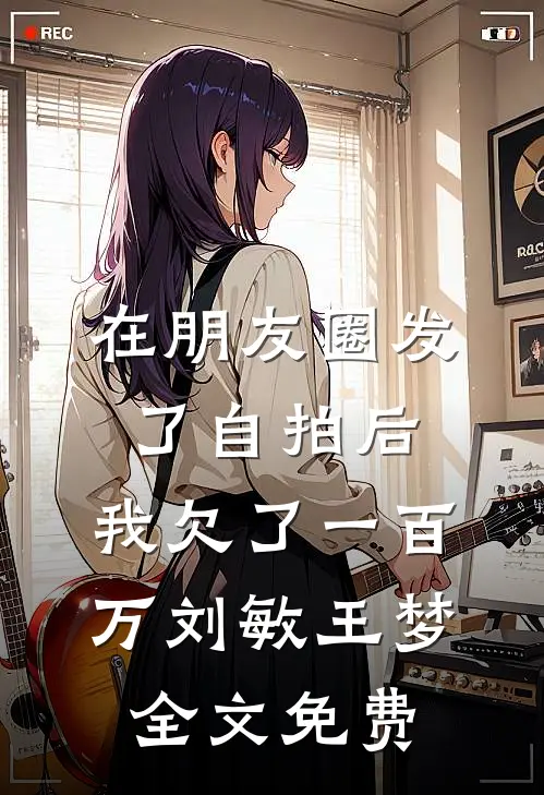 在朋友圈发了自拍后，我欠了一百万刘敏王梦全文免费