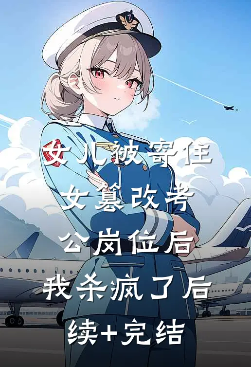 女儿被寄住女篡改考公岗位后，我杀疯了后续+完结