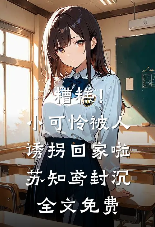 糟糕！小可怜被人诱拐回家啦苏知鸢封沉全文免费
